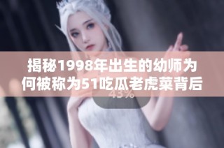 揭秘1998年出生的幼师为何被称为51吃瓜老虎菜背后的故事