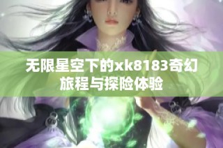 无限星空下的xk8183奇幻旅程与探险体验