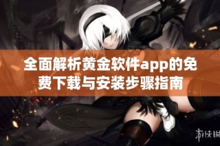 全面解析黄金软件app的免费下载与安装步骤指南