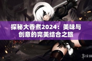 探秘大香煮2024：美味与创意的完美结合之旅