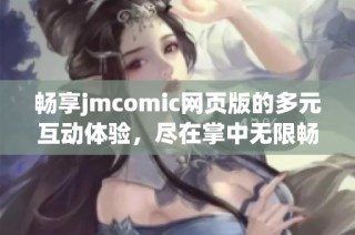 畅享jmcomic网页版的多元互动体验，尽在掌中无限畅读