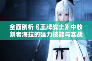 全面剖析《王牌战士》中收割者海拉的强力技能与实战策略
