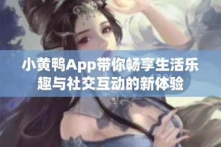 小黄鸭App带你畅享生活乐趣与社交互动的新体验