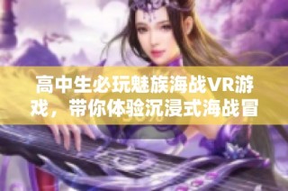 高中生必玩魅族海战VR游戏，带你体验沉浸式海战冒险！
