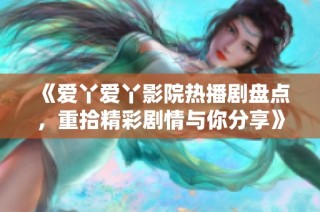 《爱丫爱丫影院热播剧盘点，重拾精彩剧情与你分享》