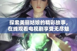 探索美丽姑娘的精彩故事，在线观看电视剧享受无尽魅力