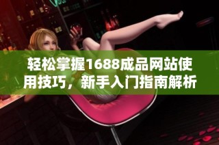 轻松掌握1688成品网站使用技巧，新手入门指南解析