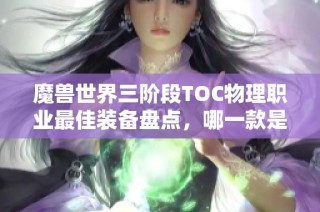 魔兽世界三阶段TOC物理职业最佳装备盘点，哪一款是你的收藏？