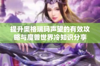 提升奥格瑞玛声望的有效攻略与魔兽世界冷知识分享