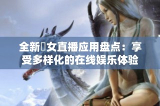 全新祼女直播应用盘点：享受多样化的在线娱乐体验