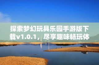 探索梦幻玩具乐园手游版下载v1.0.1，尽享趣味畅玩体验