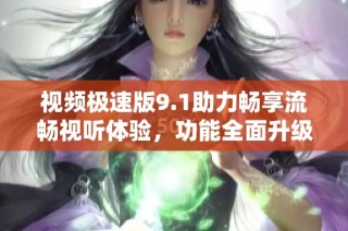 视频极速版9.1助力畅享流畅视听体验，功能全面升级