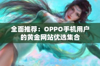 全面推荐：OPPO手机用户的黄金网站优选集合