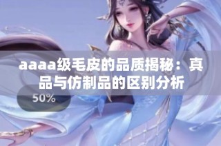 aaaa级毛皮的品质揭秘：真品与仿制品的区别分析