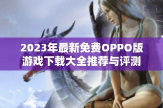 2023年最新免费OPPO版游戏下载大全推荐与评测