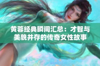 黄蓉经典瞬间汇总：才智与美貌并存的传奇女性故事