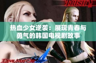 热血少女逆袭：展现青春与勇气的韩国电视剧故事