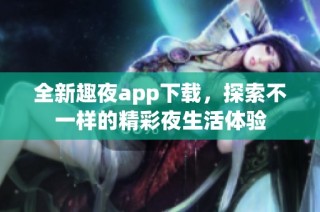 全新趣夜app下载，探索不一样的精彩夜生活体验