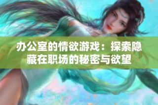 办公室的情欲游戏：探索隐藏在职场的秘密与欲望