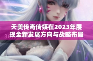 天美传奇传媒在2023年展现全新发展方向与战略布局