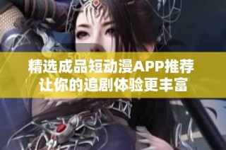 精选成品短动漫APP推荐 让你的追剧体验更丰富