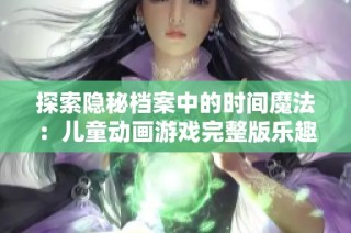 探索隐秘档案中的时间魔法：儿童动画游戏完整版乐趣无穷