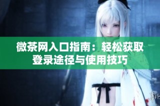 微茶网入口指南：轻松获取登录途径与使用技巧