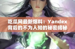 吃瓜网最新爆料：Yandex背后的不为人知的秘密揭秘