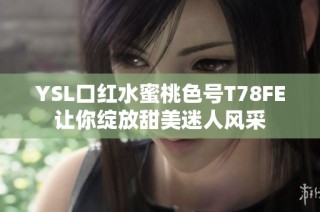 YSL口红水蜜桃色号T78FE让你绽放甜美迷人风采