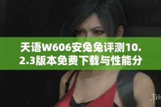 天语W606安兔兔评测10.2.3版本免费下载与性能分析