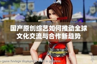 国产原创综艺如何推动全球文化交流与合作新趋势