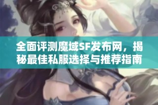 全面评测魔域SF发布网，揭秘最佳私服选择与推荐指南