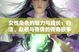 女性角色的魅力与成长：白洁、赵敏与张倩的传奇故事