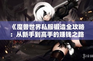 《魔兽世界私服锻造全攻略：从新手到高手的赚钱之路》