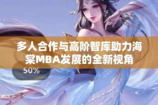 多人合作与高阶智库助力海棠MBA发展的全新视角