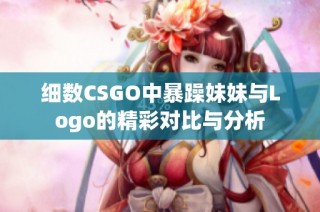 细数CSGO中暴躁妹妹与Logo的精彩对比与分析