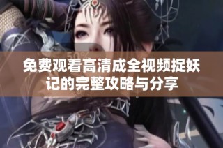 免费观看高清成全视频捉妖记的完整攻略与分享