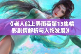 《老人船上弄雨荷第13集精彩剧情解析与人物发展》