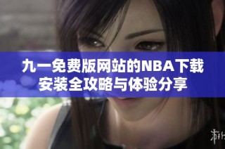 九一免费版网站的NBA下载安装全攻略与体验分享