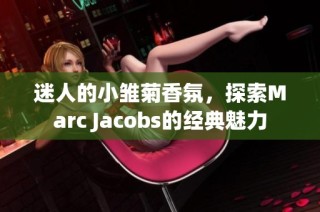 迷人的小雏菊香氛，探索Marc Jacobs的经典魅力