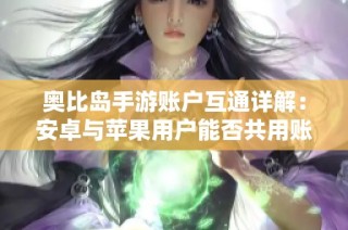 奥比岛手游账户互通详解：安卓与苹果用户能否共用账号
