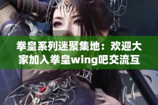 拳皇系列迷聚集地：欢迎大家加入拳皇wing吧交流互动