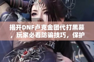 揭开DNF卢克金团代打黑幕，玩家必看防骗技巧，保护游戏资产安全！