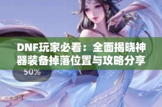 DNF玩家必看：全面揭晓神器装备掉落位置与攻略分享