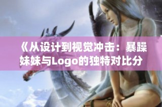 《从设计到视觉冲击：暴躁妹妹与Logo的独特对比分析》