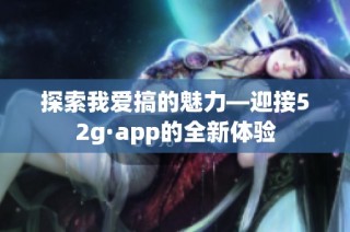 探索我爱搞的魅力—迎接52g·app的全新体验