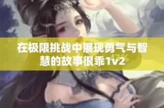 在极限挑战中展现勇气与智慧的故事很乖1v2