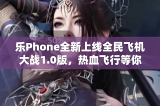 乐Phone全新上线全民飞机大战1.0版，热血飞行等你来战