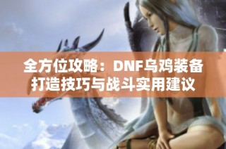 全方位攻略：DNF乌鸡装备打造技巧与战斗实用建议