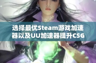 选择最优Steam游戏加速器以及UU加速器提升CSGO国服速度的方法